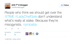 Tweet from shitfoodblogger, November 8, 2013: "People who think we should get over the @TIME #LadyChefGate don't understand what's really at stake. Because they're misogynists. #probably"