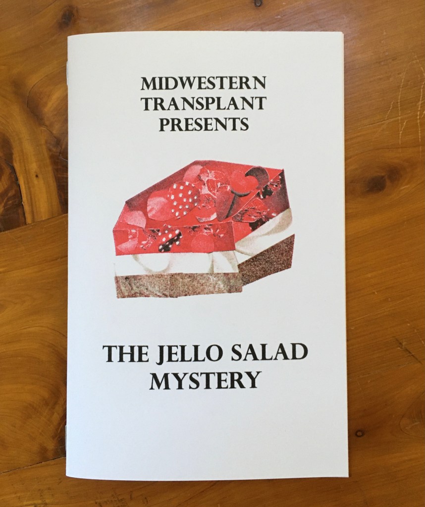 Image of the cover of Midwestern Transplant Presents: The Jello Salad Mystery. The cover is digest size (5.5" x 8.5") and features the text above with a risograph printed collage image of a Strawberry Pretzel Salad. This dessert is a layered jello dessert that has a top layer of red strawberry jello and strawberries, white middle layer of whipped cream/whipped topping and cream cheese, and a bottom layer of pretzel crust.